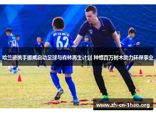 哈兰德携手挪威启动足球与森林再生计划 种植百万树木助力环保事业 哈兰德携手挪威启动足球与森林再生计划 种植百万树木助力环保事业