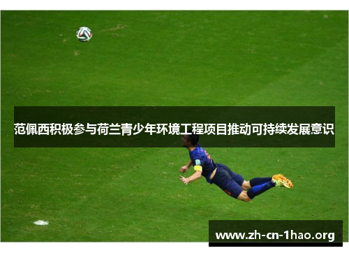 范佩西积极参与荷兰青少年环境工程项目推动可持续发展意识 范佩西积极参与荷兰青少年环境工程项目推动可持续发展意识