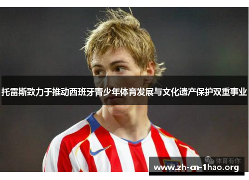 托雷斯致力于推动西班牙青少年体育发展与文化遗产保护双重事业 托雷斯致力于推动西班牙青少年体育发展与文化遗产保护双重事业