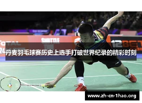 丹麦羽毛球赛历史上选手打破世界纪录的精彩时刻 丹麦羽毛球赛历史上选手打破世界纪录的精彩时刻