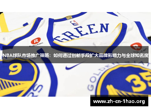 NBA球队市场推广策略:如何通过创新手段扩大品牌影响力与全球知名度 NBA球队市场推广策略:如何通过创新手段扩大品牌影响力与全球知名度