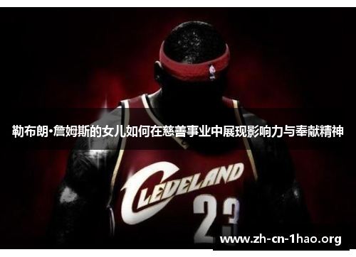 勒布朗·詹姆斯的女儿如何在慈善事业中展现影响力与奉献精神 勒布朗·詹姆斯的女儿如何在慈善事业中展现影响力与奉献精神