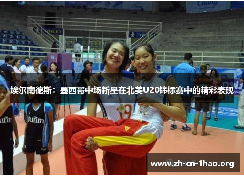 埃尔南德斯:墨西哥中场新星在北美U20锦标赛中的精彩表现 埃尔南德斯:墨西哥中场新星在北美U20锦标赛中的精彩表现