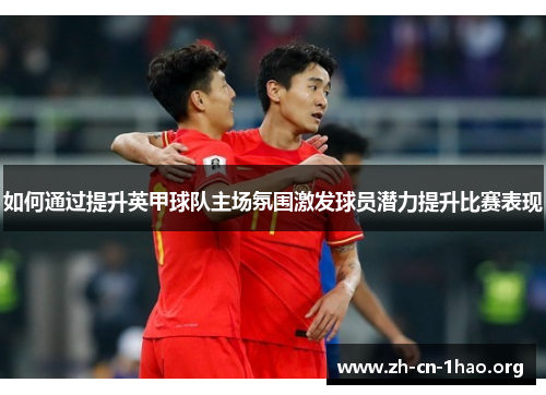 如何通过提升英甲球队主场氛围激发球员潜力提升比赛表现 如何通过提升英甲球队主场氛围激发球员潜力提升比赛表现