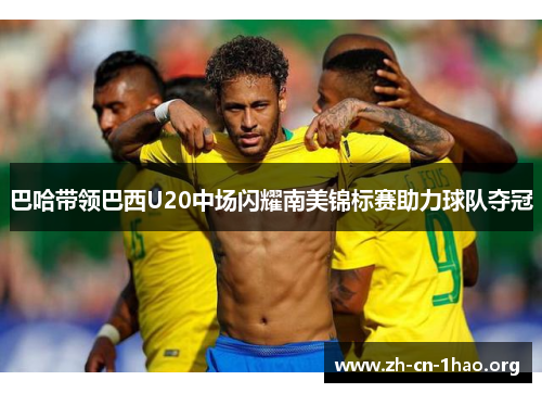 巴哈带领巴西U20中场闪耀南美锦标赛助力球队夺冠 巴哈带领巴西U20中场闪耀南美锦标赛助力球队夺冠