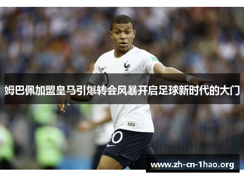 姆巴佩加盟皇马引爆转会风暴开启足球新时代的大门 姆巴佩加盟皇马引爆转会风暴开启足球新时代的大门