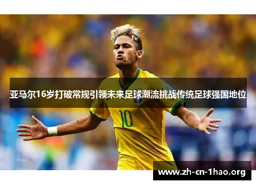 亚马尔16岁打破常规引领未来足球潮流挑战传统足球强国地位 亚马尔16岁打破常规引领未来足球潮流挑战传统足球强国地位