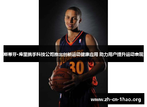 斯蒂芬·库里携手科技公司推出创新运动健康应用 助力用户提升运动表现 斯蒂芬·库里携手科技公司推出创新运动健康应用 助力用户提升运动表现