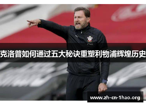 克洛普如何通过五大秘诀重塑利物浦辉煌历史 克洛普如何通过五大秘诀重塑利物浦辉煌历史