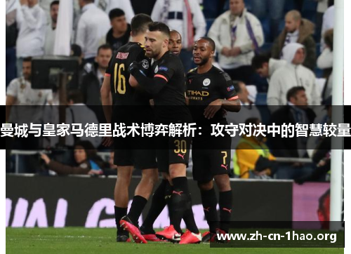 曼城与皇家马德里战术博弈解析:攻守对决中的智慧较量 曼城与皇家马德里战术博弈解析:攻守对决中的智慧较量