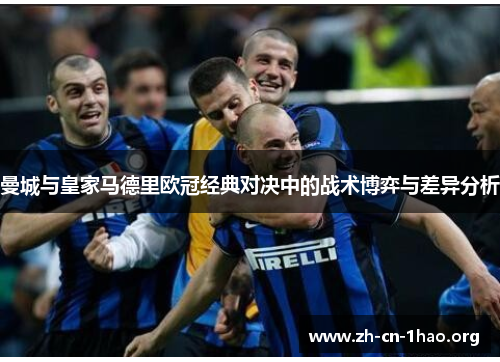 曼城与皇家马德里欧冠经典对决中的战术博弈与差异分析 曼城与皇家马德里欧冠经典对决中的战术博弈与差异分析