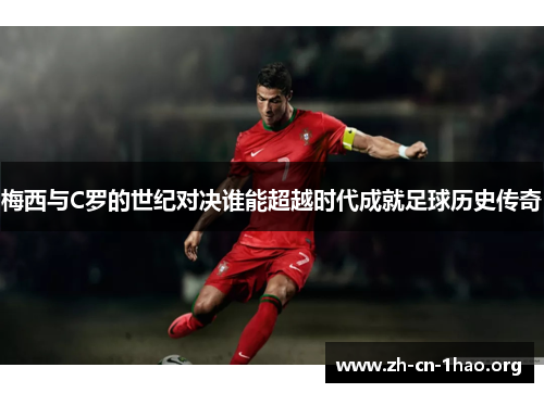 梅西与C罗的世纪对决谁能超越时代成就足球历史传奇 梅西与C罗的世纪对决谁能超越时代成就足球历史传奇