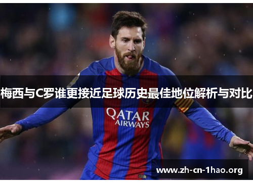 梅西与C罗谁更接近足球历史最佳地位解析与对比 梅西与C罗谁更接近足球历史最佳地位解析与对比