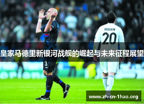 皇家马德里新银河战舰的崛起与未来征程展望 皇家马德里新银河战舰的崛起与未来征程展望