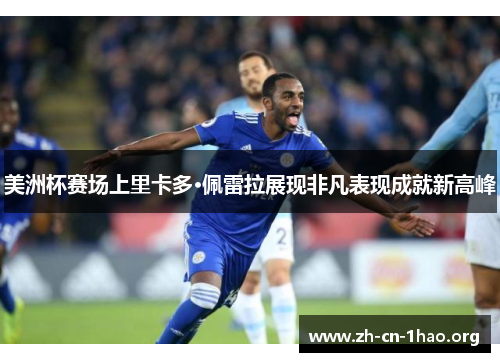 美洲杯赛场上里卡多·佩雷拉展现非凡表现成就新高峰 美洲杯赛场上里卡多·佩雷拉展现非凡表现成就新高峰