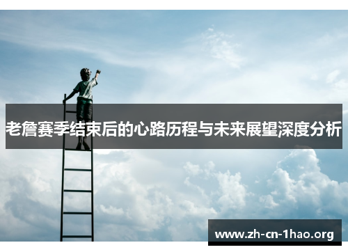 老詹赛季结束后的心路历程与未来展望深度分析 老詹赛季结束后的心路历程与未来展望深度分析
