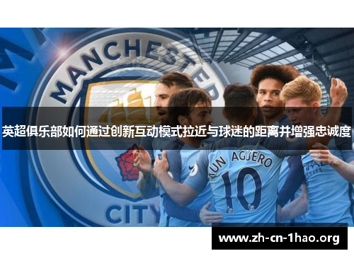 英超俱乐部如何通过创新互动模式拉近与球迷的距离并增强忠诚度 英超俱乐部如何通过创新互动模式拉近与球迷的距离并增强忠诚度