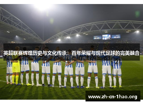 英超联赛辉煌历史与文化传承:百年荣耀与现代足球的完美融合 英超联赛辉煌历史与文化传承:百年荣耀与现代足球的完美融合