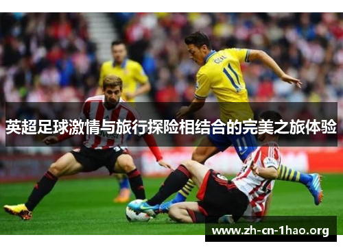 英超足球激情与旅行探险相结合的完美之旅体验 英超足球激情与旅行探险相结合的完美之旅体验