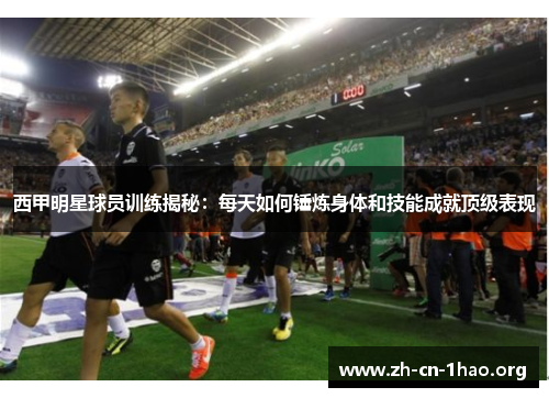 西甲明星球员训练揭秘:每天如何锤炼身体和技能成就顶级表现 西甲明星球员训练揭秘:每天如何锤炼身体和技能成就顶级表现