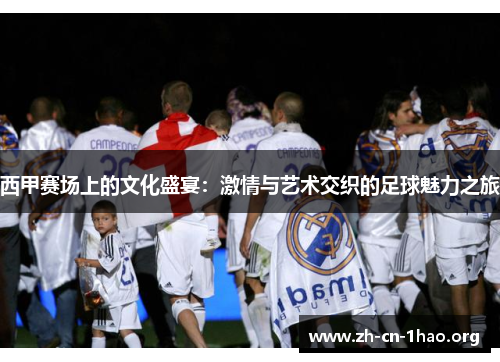 西甲赛场上的文化盛宴:激情与艺术交织的足球魅力之旅 西甲赛场上的文化盛宴:激情与艺术交织的足球魅力之旅
