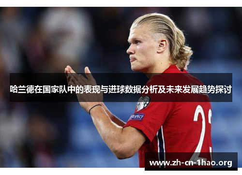哈兰德在国家队中的表现与进球数据分析及未来发展趋势探讨 哈兰德在国家队中的表现与进球数据分析及未来发展趋势探讨