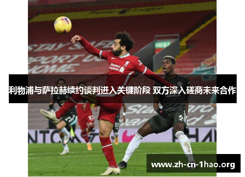 利物浦与萨拉赫续约谈判进入关键阶段 双方深入磋商未来合作 利物浦与萨拉赫续约谈判进入关键阶段 双方深入磋商未来合作