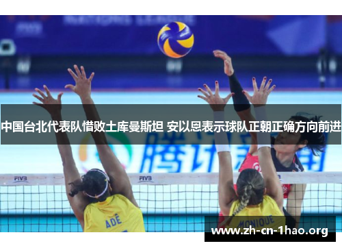 中国台北代表队惜败土库曼斯坦 安以恩表示球队正朝正确方向前进 中国台北代表队惜败土库曼斯坦 安以恩表示球队正朝正确方向前进