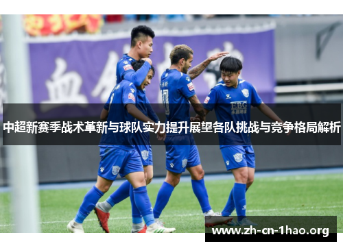 中超新赛季战术革新与球队实力提升展望各队挑战与竞争格局解析 中超新赛季战术革新与球队实力提升展望各队挑战与竞争格局解析