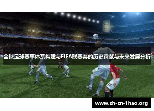 全球足球赛事体系构建与FIFA联赛套的历史贡献与未来发展分析 全球足球赛事体系构建与FIFA联赛套的历史贡献与未来发展分析