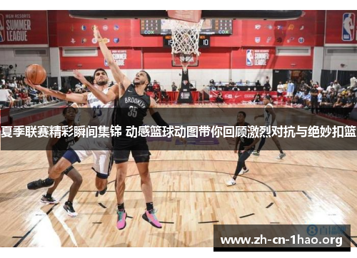 夏季联赛精彩瞬间集锦 动感篮球动图带你回顾激烈对抗与绝妙扣篮 夏季联赛精彩瞬间集锦 动感篮球动图带你回顾激烈对抗与绝妙扣篮
