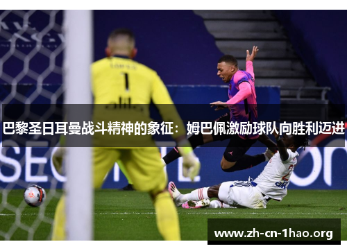 巴黎圣日耳曼战斗精神的象征:姆巴佩激励球队向胜利迈进 巴黎圣日耳曼战斗精神的象征:姆巴佩激励球队向胜利迈进