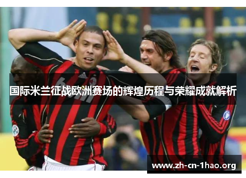 国际米兰征战欧洲赛场的辉煌历程与荣耀成就解析 国际米兰征战欧洲赛场的辉煌历程与荣耀成就解析