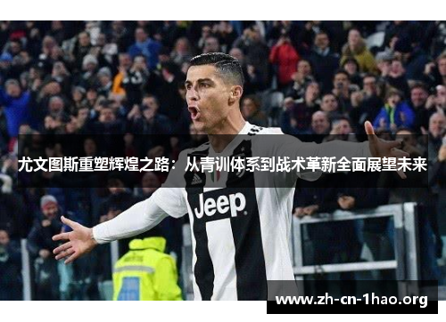 尤文图斯重塑辉煌之路:从青训体系到战术革新全面展望未来 尤文图斯重塑辉煌之路:从青训体系到战术革新全面展望未来