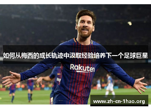 如何从梅西的成长轨迹中汲取经验培养下一个足球巨星 如何从梅西的成长轨迹中汲取经验培养下一个足球巨星