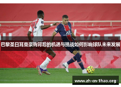 巴黎圣日耳曼豪购背后的机遇与挑战如何影响球队未来发展 巴黎圣日耳曼豪购背后的机遇与挑战如何影响球队未来发展