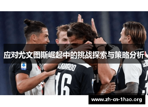 应对尤文图斯崛起中的挑战探索与策略分析 应对尤文图斯崛起中的挑战探索与策略分析