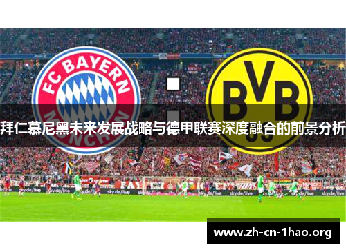 拜仁慕尼黑未来发展战略与德甲联赛深度融合的前景分析 拜仁慕尼黑未来发展战略与德甲联赛深度融合的前景分析
