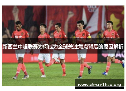 新西兰中超联赛为何成为全球关注焦点背后的原因解析