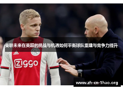 曼联未来在英超的挑战与机遇如何平衡球队重建与竞争力提升 曼联未来在英超的挑战与机遇如何平衡球队重建与竞争力提升