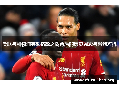 曼联与利物浦英超宿敌之战背后的历史恩怨与激烈对抗 曼联与利物浦英超宿敌之战背后的历史恩怨与激烈对抗