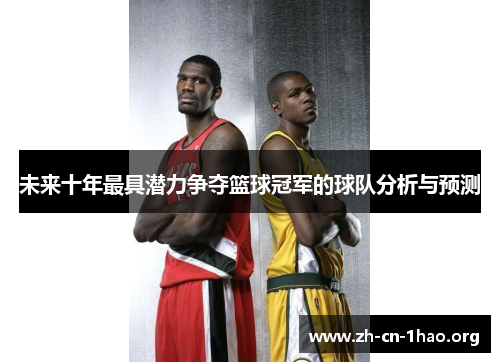 未来十年最具潜力争夺篮球冠军的球队分析与预测 未来十年最具潜力争夺篮球冠军的球队分析与预测