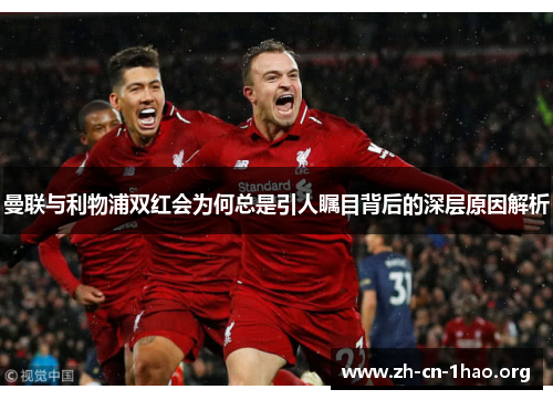 曼联与利物浦双红会为何总是引人瞩目背后的深层原因解析 曼联与利物浦双红会为何总是引人瞩目背后的深层原因解析