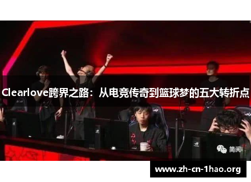 Clearlove跨界之路:从电竞传奇到篮球梦的五大转折点 Clearlove跨界之路:从电竞传奇到篮球梦的五大转折点