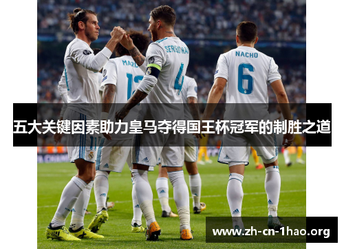 五大关键因素助力皇马夺得国王杯冠军的制胜之道 五大关键因素助力皇马夺得国王杯冠军的制胜之道