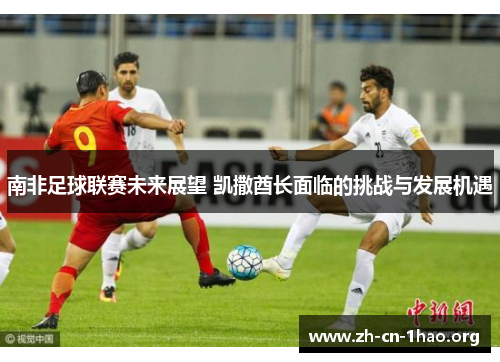 南非足球联赛未来展望 凯撒酋长面临的挑战与发展机遇 南非足球联赛未来展望 凯撒酋长面临的挑战与发展机遇