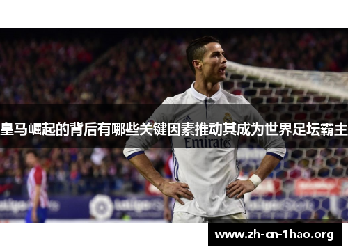 皇马崛起的背后有哪些关键因素推动其成为世界足坛霸主 皇马崛起的背后有哪些关键因素推动其成为世界足坛霸主