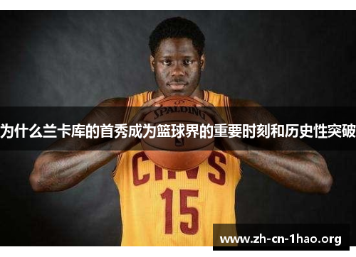 为什么兰卡库的首秀成为篮球界的重要时刻和历史性突破 为什么兰卡库的首秀成为篮球界的重要时刻和历史性突破