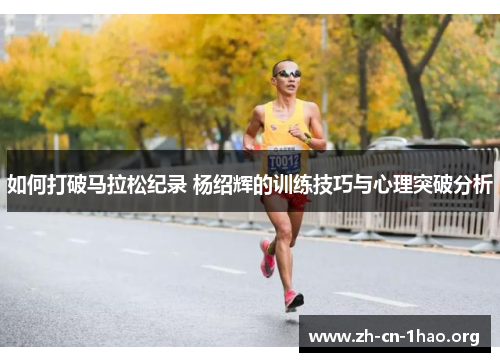 如何打破马拉松纪录 杨绍辉的训练技巧与心理突破分析 如何打破马拉松纪录 杨绍辉的训练技巧与心理突破分析