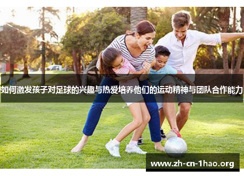 如何激发孩子对足球的兴趣与热爱培养他们的运动精神与团队合作能力 如何激发孩子对足球的兴趣与热爱培养他们的运动精神与团队合作能力